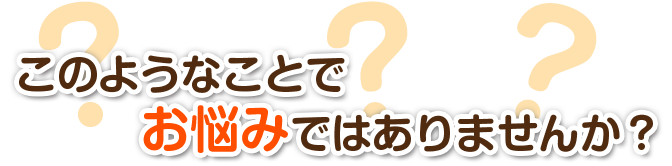 このようなことでお悩みではありませんか？